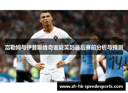 富勒姆与伊普斯维奇谁能笑到最后赛前分析与预测