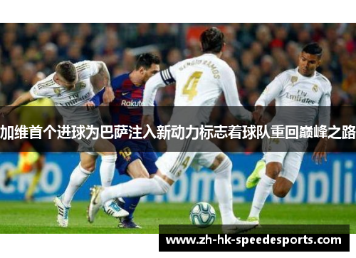 加维首个进球为巴萨注入新动力标志着球队重回巅峰之路