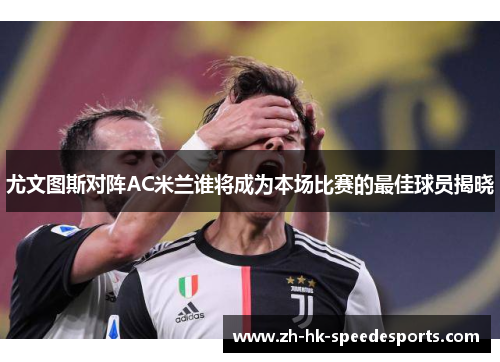 尤文图斯对阵AC米兰谁将成为本场比赛的最佳球员揭晓