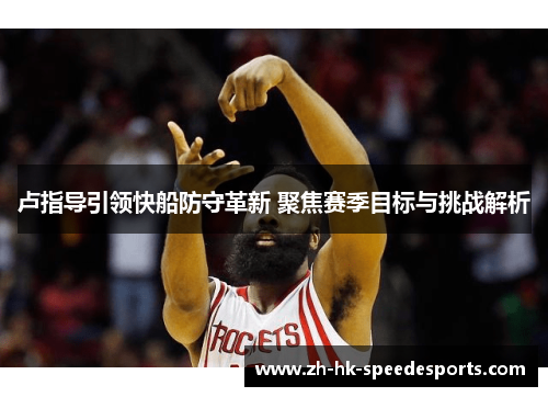 卢指导引领快船防守革新 聚焦赛季目标与挑战解析