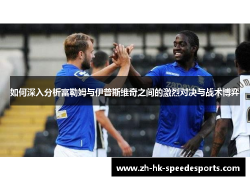 如何深入分析富勒姆与伊普斯维奇之间的激烈对决与战术博弈