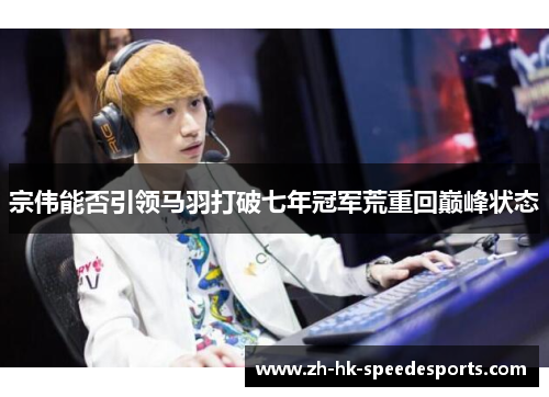 宗伟能否引领马羽打破七年冠军荒重回巅峰状态