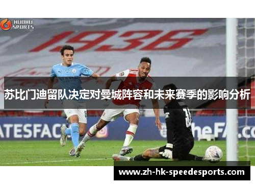 苏比门迪留队决定对曼城阵容和未来赛季的影响分析