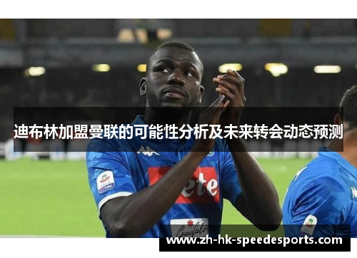 迪布林加盟曼联的可能性分析及未来转会动态预测