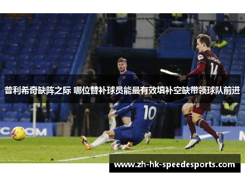 普利希奇缺阵之际 哪位替补球员能最有效填补空缺带领球队前进