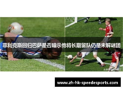 菲利克斯回归巴萨是否暗示他将长期留队仍是未解谜团