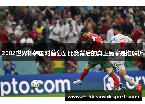 2002世界杯韩国对葡萄牙比赛背后的真正赢家是谁解析