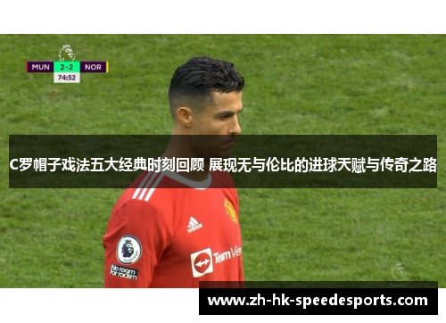 C罗帽子戏法五大经典时刻回顾 展现无与伦比的进球天赋与传奇之路