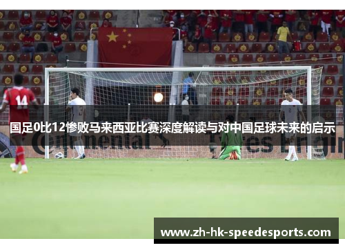 国足0比12惨败马来西亚比赛深度解读与对中国足球未来的启示