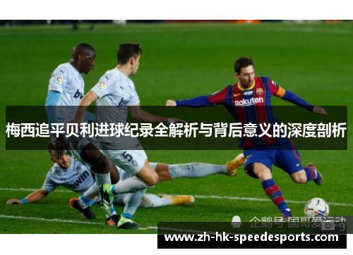 梅西追平贝利进球纪录全解析与背后意义的深度剖析