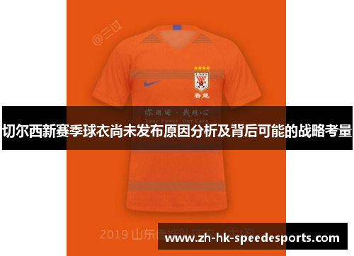 切尔西新赛季球衣尚未发布原因分析及背后可能的战略考量