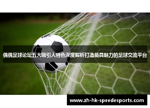 偶偶足球论坛五大吸引人特色深度解析打造最具魅力的足球交流平台