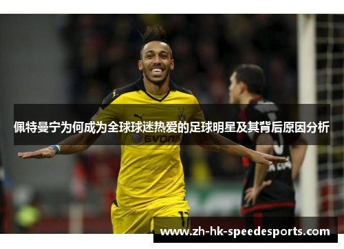 佩特曼宁为何成为全球球迷热爱的足球明星及其背后原因分析