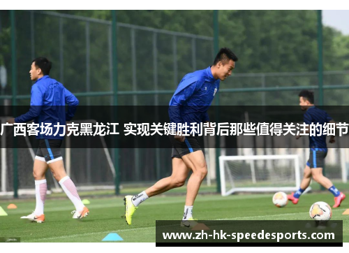 广西客场力克黑龙江 实现关键胜利背后那些值得关注的细节