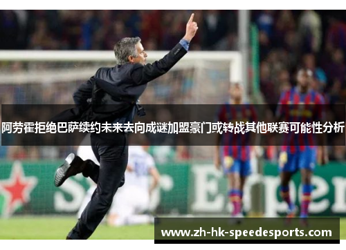 阿劳霍拒绝巴萨续约未来去向成谜加盟豪门或转战其他联赛可能性分析 阿劳霍拒绝巴萨续约未来去向成谜加盟豪门或转战其他联赛可能性分析