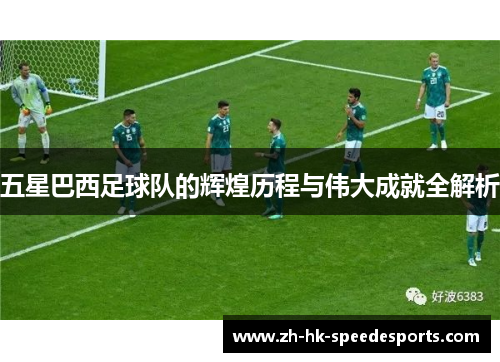 五星巴西足球队的辉煌历程与伟大成就全解析