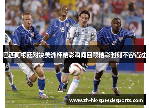 巴西阿根廷对决美洲杯精彩瞬间回顾精彩时刻不容错过 巴西阿根廷对决美洲杯精彩瞬间回顾精彩时刻不容错过