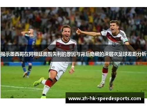 揭示墨西哥在阿根廷面前失利的原因与背后隐藏的深层次足球差距分析 揭示墨西哥在阿根廷面前失利的原因与背后隐藏的深层次足球差距分析