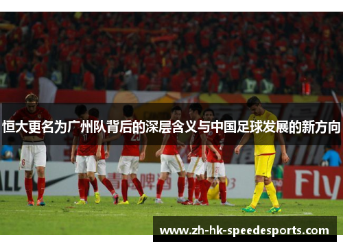 恒大更名为广州队背后的深层含义与中国足球发展的新方向