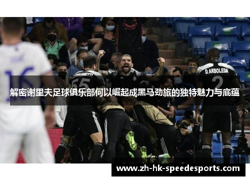 解密谢里夫足球俱乐部何以崛起成黑马劲旅的独特魅力与底蕴