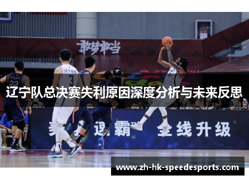 辽宁队总决赛失利原因深度分析与未来反思 辽宁队总决赛失利原因深度分析与未来反思