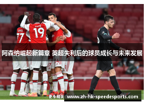 阿森纳崛起新篇章 英超失利后的球员成长与未来发展