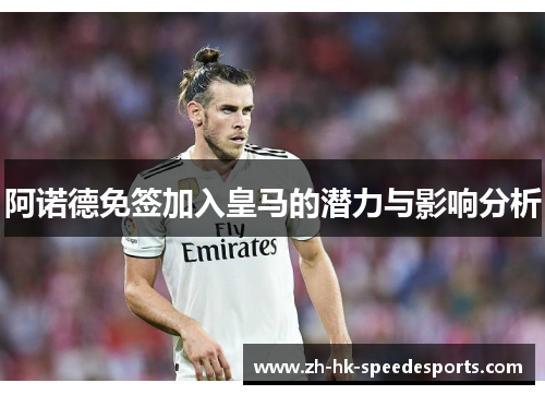 阿诺德免签加入皇马的潜力与影响分析 阿诺德免签加入皇马的潜力与影响分析