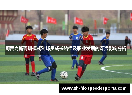 阿贾克斯青训模式对球员成长路径及职业发展的深远影响分析 阿贾克斯青训模式对球员成长路径及职业发展的深远影响分析