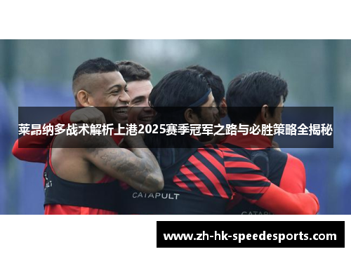 莱昂纳多战术解析上港2025赛季冠军之路与必胜策略全揭秘 莱昂纳多战术解析上港2025赛季冠军之路与必胜策略全揭秘