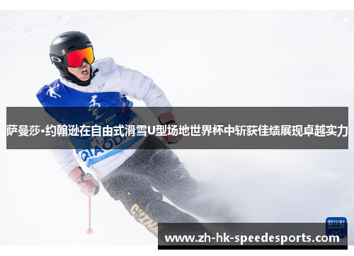 萨曼莎·约翰逊在自由式滑雪U型场地世界杯中斩获佳绩展现卓越实力
