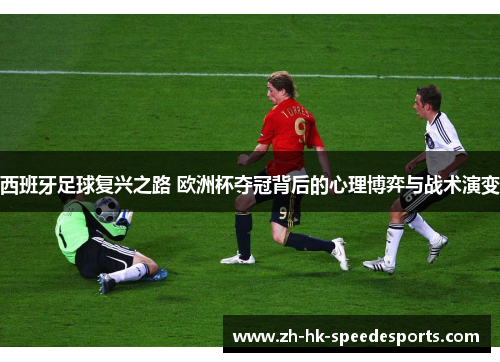 西班牙足球复兴之路 欧洲杯夺冠背后的心理博弈与战术演变 西班牙足球复兴之路 欧洲杯夺冠背后的心理博弈与战术演变