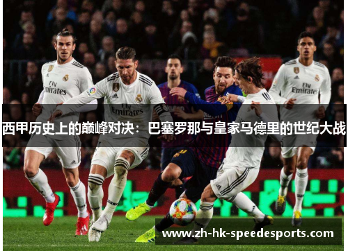 西甲历史上的巅峰对决:巴塞罗那与皇家马德里的世纪大战 西甲历史上的巅峰对决:巴塞罗那与皇家马德里的世纪大战