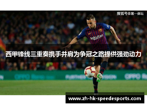 西甲锋线三重奏携手并肩为争冠之路提供强劲动力 西甲锋线三重奏携手并肩为争冠之路提供强劲动力