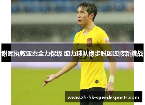 谢晖执教亚泰全力保级 助力球队稳步脱困迎接新挑战 谢晖执教亚泰全力保级 助力球队稳步脱困迎接新挑战