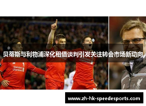 贝蒂斯与利物浦深化租借谈判引发关注转会市场新动向