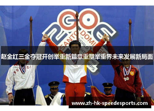 赵金红三金夺冠开创举重新篇章重塑举重界未来发展新局面 赵金红三金夺冠开创举重新篇章重塑举重界未来发展新局面