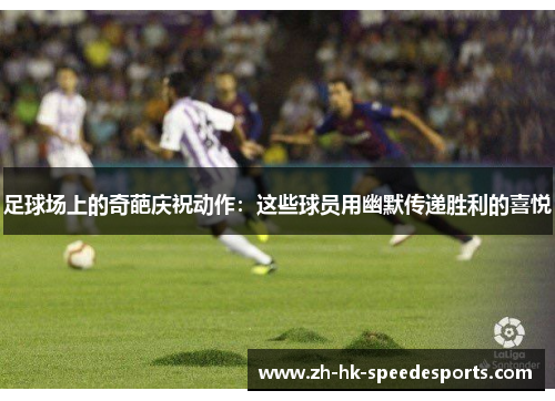 足球场上的奇葩庆祝动作：这些球员用幽默传递胜利的喜悦