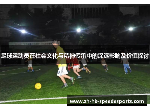 足球运动员在社会文化与精神传承中的深远影响及价值探讨 足球运动员在社会文化与精神传承中的深远影响及价值探讨