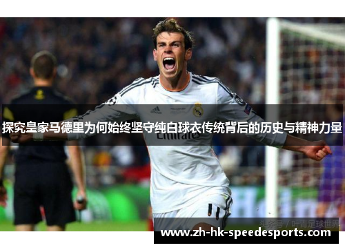 探究皇家马德里为何始终坚守纯白球衣传统背后的历史与精神力量 探究皇家马德里为何始终坚守纯白球衣传统背后的历史与精神力量