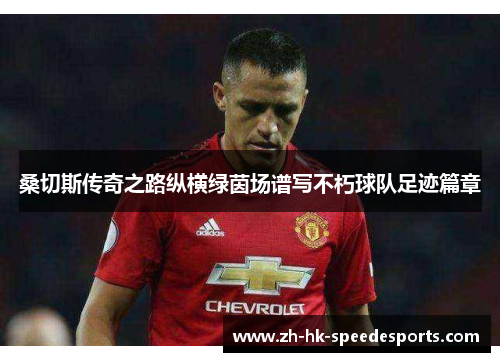 桑切斯传奇之路纵横绿茵场谱写不朽球队足迹篇章 桑切斯传奇之路纵横绿茵场谱写不朽球队足迹篇章