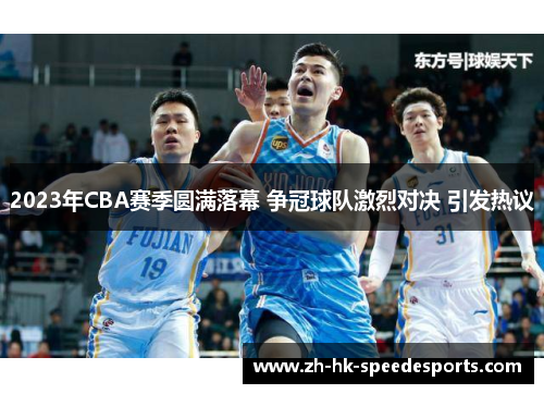 2023年CBA赛季圆满落幕 争冠球队激烈对决 引发热议