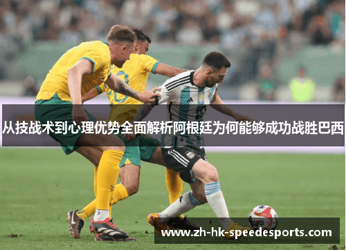 从技战术到心理优势全面解析阿根廷为何能够成功战胜巴西 从技战术到心理优势全面解析阿根廷为何能够成功战胜巴西