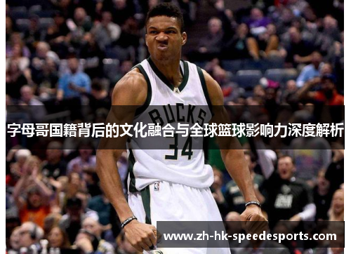 字母哥国籍背后的文化融合与全球篮球影响力深度解析