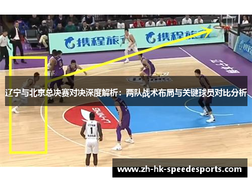 辽宁与北京总决赛对决深度解析：两队战术布局与关键球员对比分析