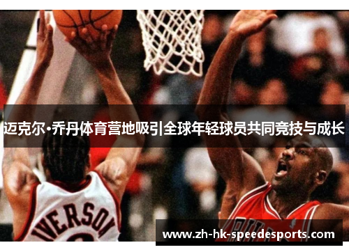 迈克尔·乔丹体育营地吸引全球年轻球员共同竞技与成长