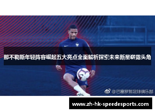 那不勒斯年轻阵容崛起五大亮点全面解析探索未来新星崭露头角 那不勒斯年轻阵容崛起五大亮点全面解析探索未来新星崭露头角