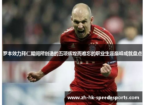 罗本效力拜仁期间所创造的五项辉煌而难忘的职业生涯巅峰成就盘点