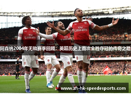 阿森纳2004年无敌赛季回顾:英超历史上首次全胜夺冠的传奇之路 阿森纳2004年无敌赛季回顾:英超历史上首次全胜夺冠的传奇之路