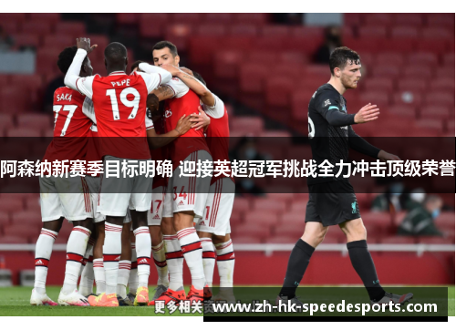 阿森纳新赛季目标明确 迎接英超冠军挑战全力冲击顶级荣誉 阿森纳新赛季目标明确 迎接英超冠军挑战全力冲击顶级荣誉