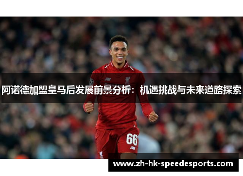 阿诺德加盟皇马后发展前景分析:机遇挑战与未来道路探索 阿诺德加盟皇马后发展前景分析:机遇挑战与未来道路探索